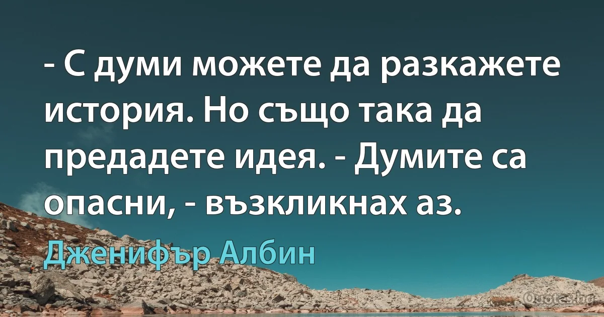 - С думи можете да разкажете история. Но също така да предадете идея. - Думите са опасни, - възкликнах аз. (Дженифър Албин)