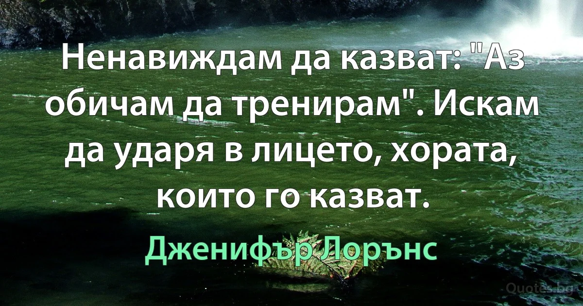 Ненавиждам да казват: "Аз обичам да тренирам". Искам да ударя в лицето, хората, които го казват. (Дженифър Лорънс)