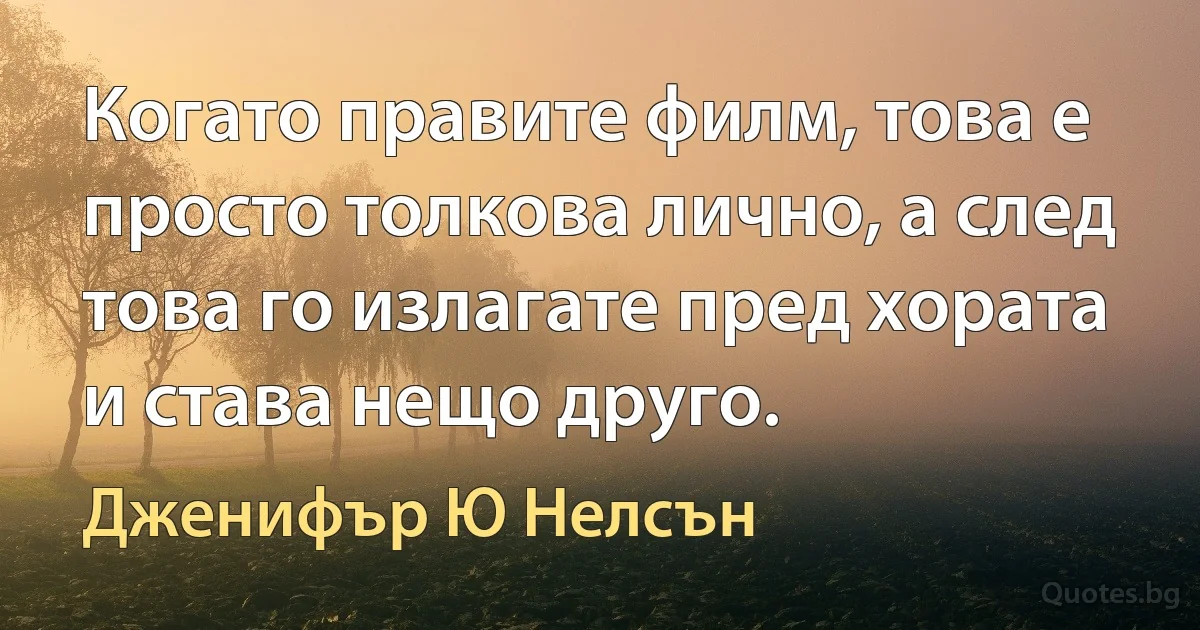 Когато правите филм, това е просто толкова лично, а след това го излагате пред хората и става нещо друго. (Дженифър Ю Нелсън)