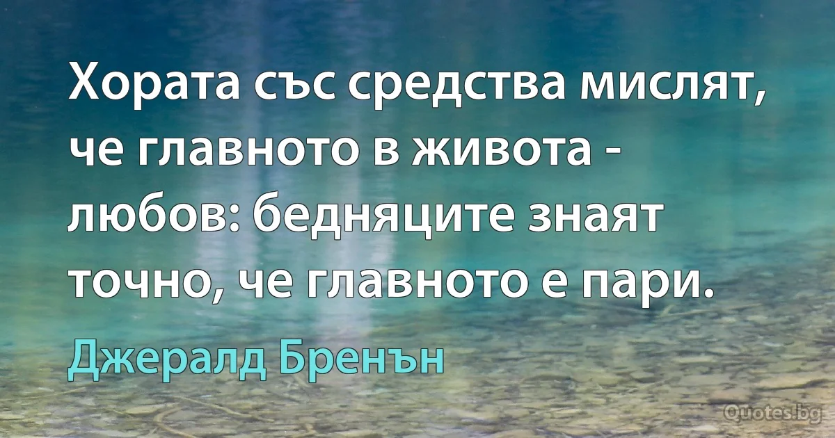 Хората със средства мислят, че главното в живота - любов: бедняците знаят точно, че главното е пари. (Джералд Бренън)