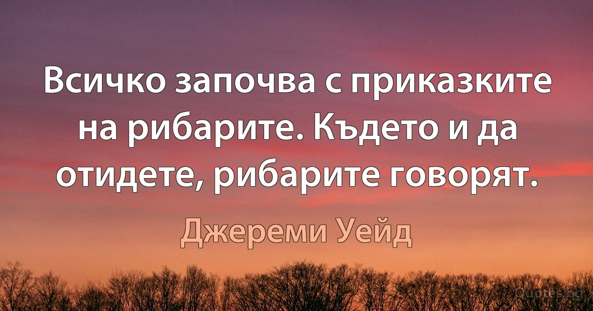 Всичко започва с приказките на рибарите. Където и да отидете, рибарите говорят. (Джереми Уейд)