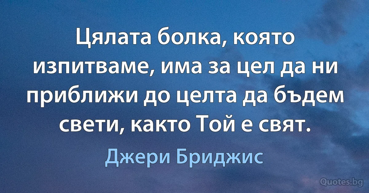 Цялата болка, която изпитваме, има за цел да ни приближи до целта да бъдем свети, както Той е свят. (Джери Бриджис)