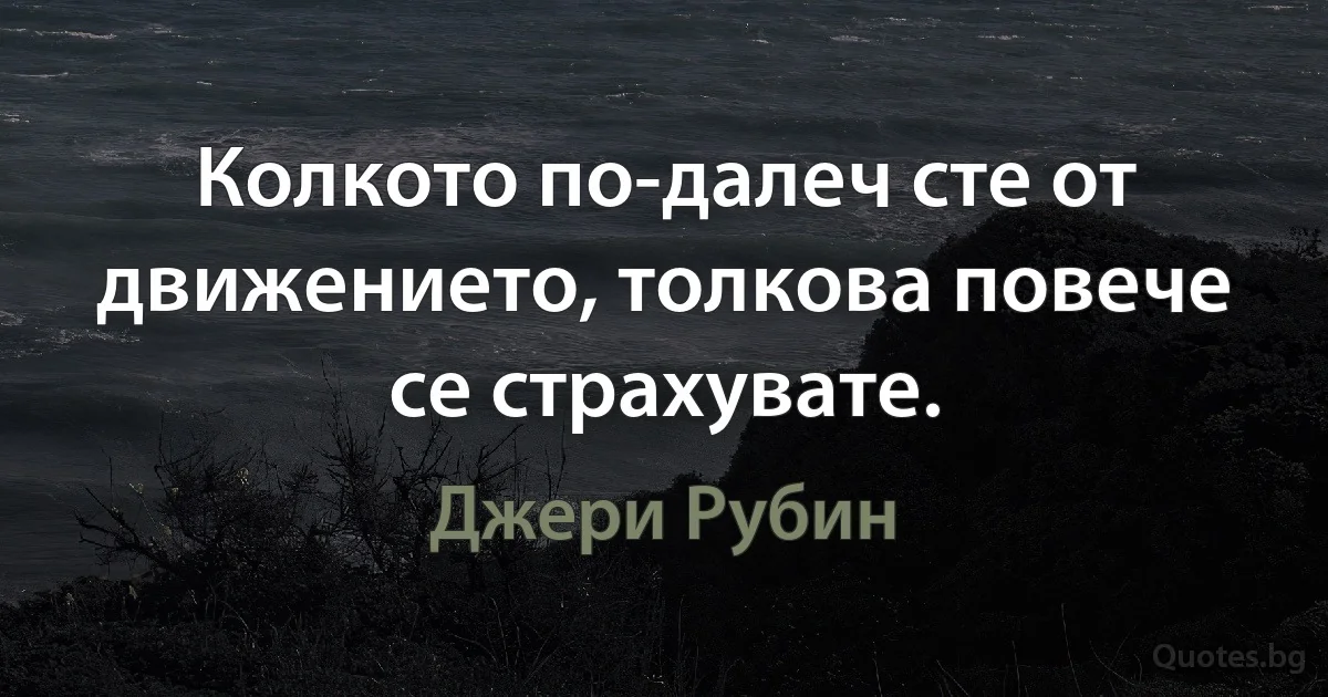 Колкото по-далеч сте от движението, толкова повече се страхувате. (Джери Рубин)