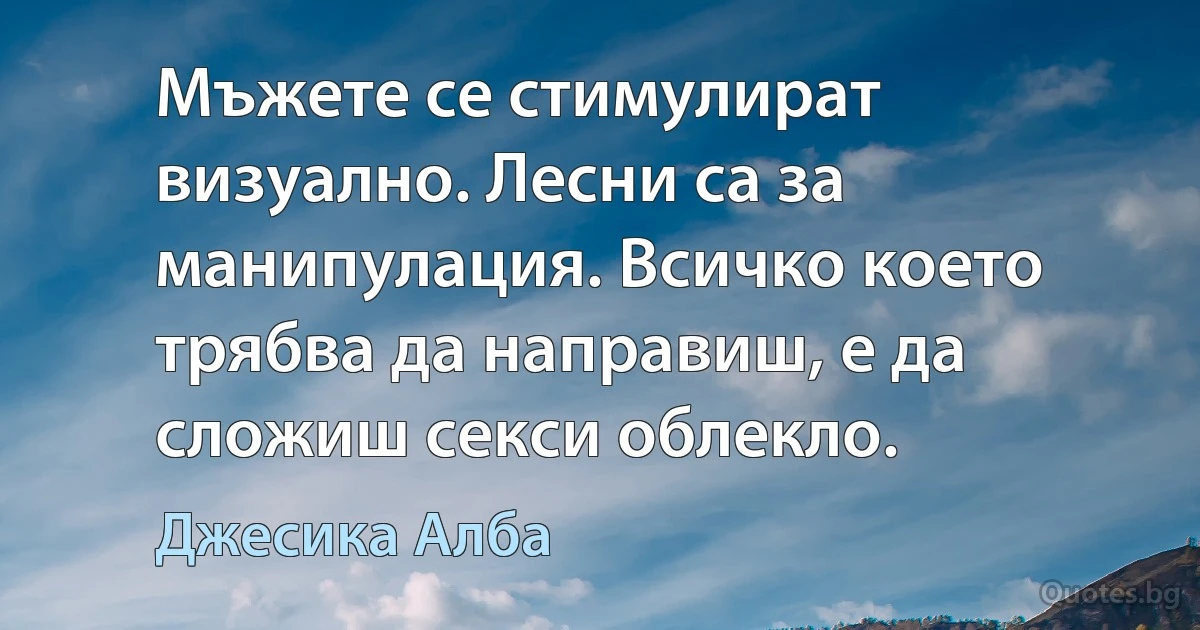 Мъжете се стимулират визуално. Лесни са за манипулация. Всичко което трябва да направиш, е да сложиш секси облекло. (Джесика Алба)