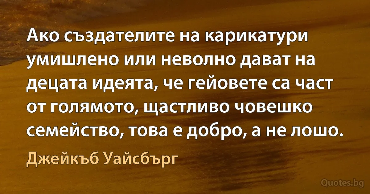 Ако създателите на карикатури умишлено или неволно дават на децата идеята, че гейовете са част от голямото, щастливо човешко семейство, това е добро, а не лошо. (Джейкъб Уайсбърг)