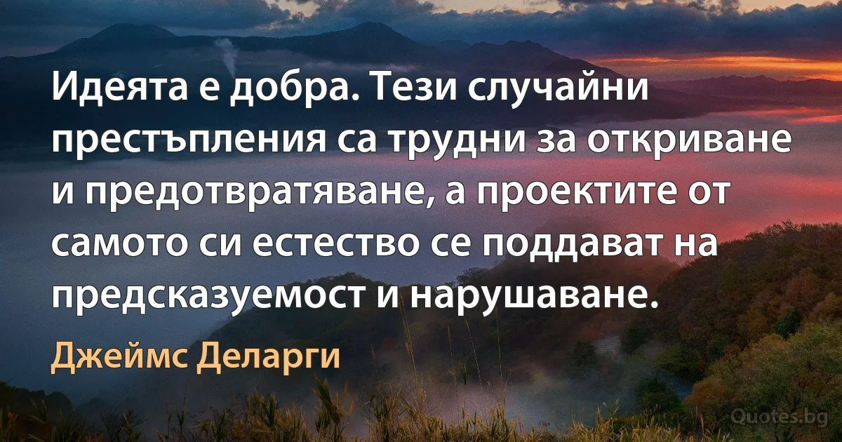 Идеята е добра. Тези случайни престъпления са трудни за откриване и предотвратяване, а проектите от самото си естество се поддават на предсказуемост и нарушаване. (Джеймс Деларги)