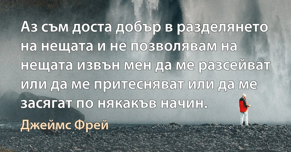 Аз съм доста добър в разделянето на нещата и не позволявам на нещата извън мен да ме разсейват или да ме притесняват или да ме засягат по някакъв начин. (Джеймс Фрей)