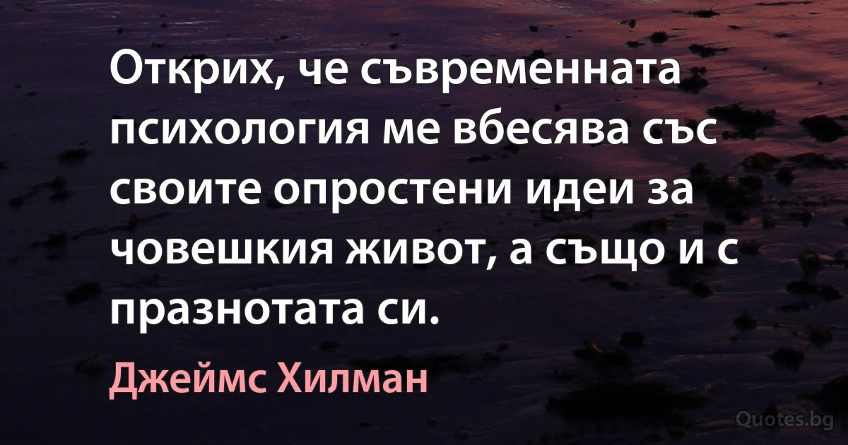 Открих, че съвременната психология ме вбесява със своите опростени идеи за човешкия живот, а също и с празнотата си. (Джеймс Хилман)