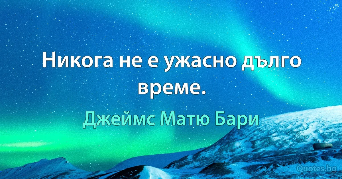 Никога не е ужасно дълго време. (Джеймс Матю Бари)