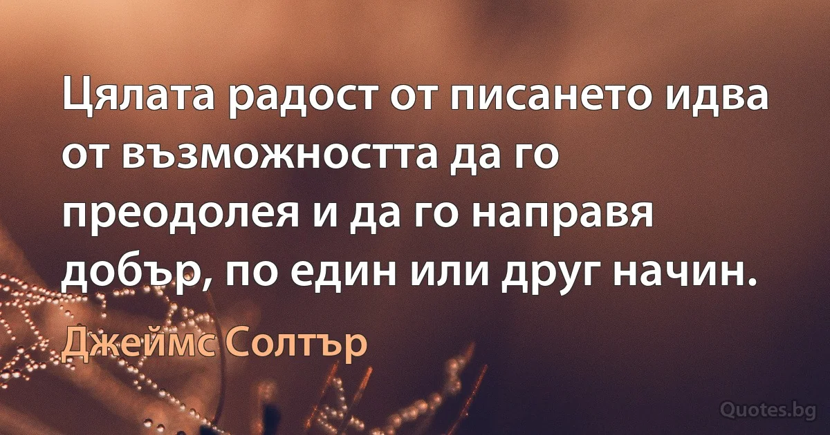 Цялата радост от писането идва от възможността да го преодолея и да го направя добър, по един или друг начин. (Джеймс Солтър)