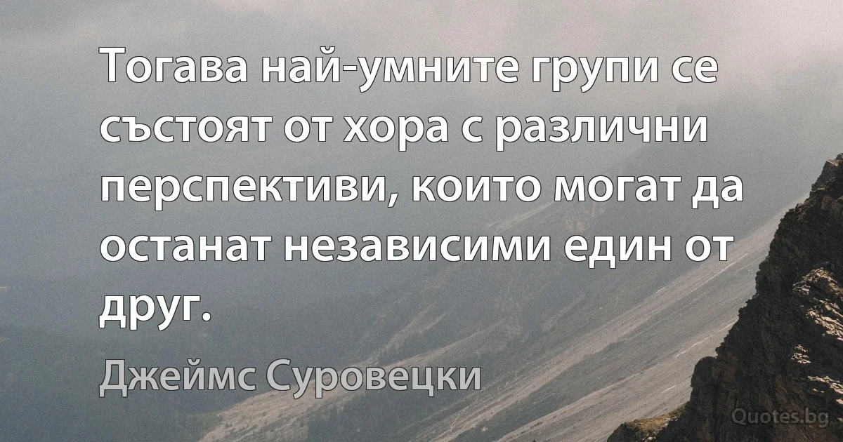 Тогава най-умните групи се състоят от хора с различни перспективи, които могат да останат независими един от друг. (Джеймс Суровецки)