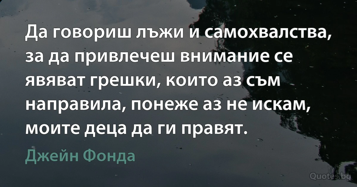 Да говориш лъжи и самохвалства, за да привлечеш внимание се явяват грешки, които аз съм направила, понеже аз не искам, моите деца да ги правят. (Джейн Фонда)