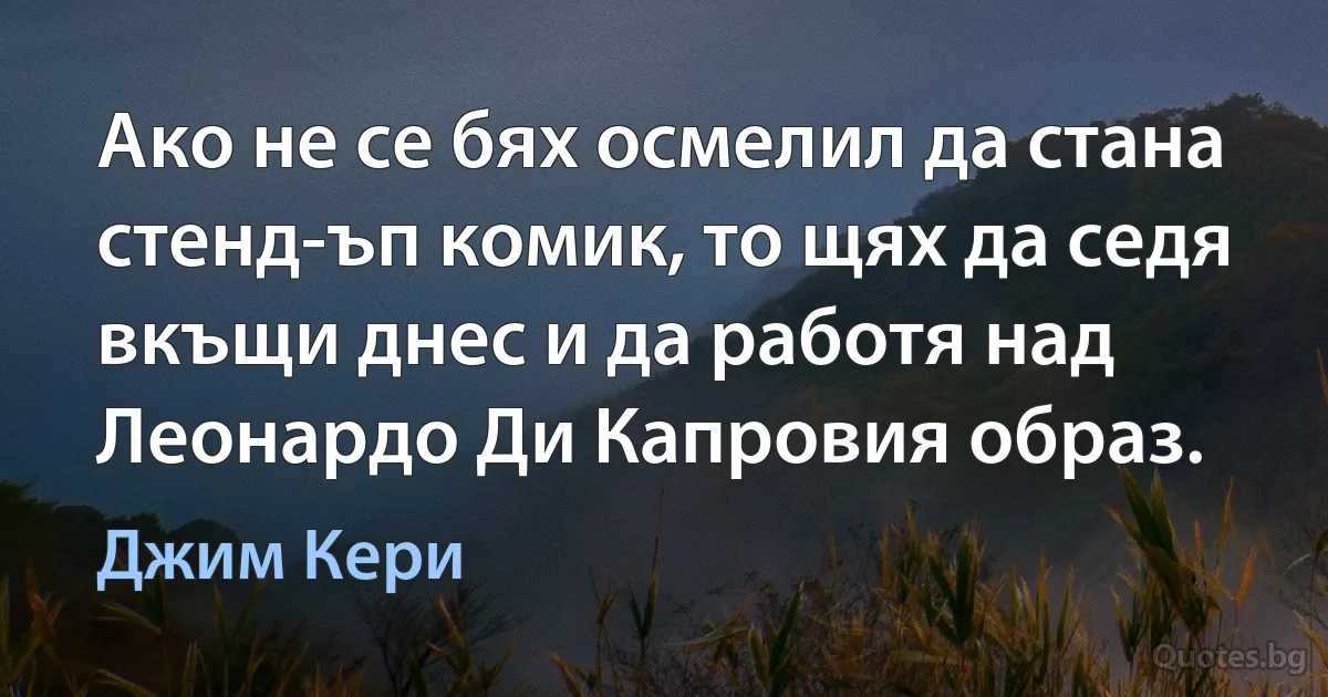 Ако не се бях осмелил да стана стенд-ъп комик, то щях да седя вкъщи днес и да работя над Леонардо Ди Капровия образ. (Джим Кери)