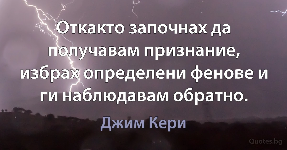 Откакто започнах да получавам признание, избрах определени фенове и ги наблюдавам обратно. (Джим Кери)