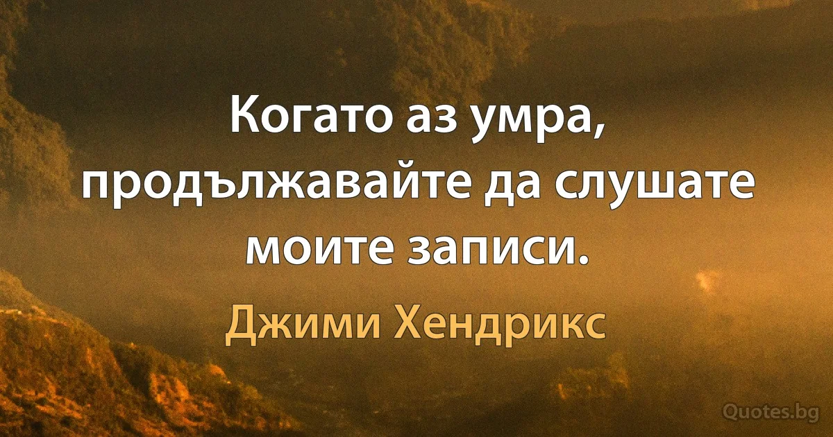 Когато аз умра, продължавайте да слушате моите записи. (Джими Хендрикс)