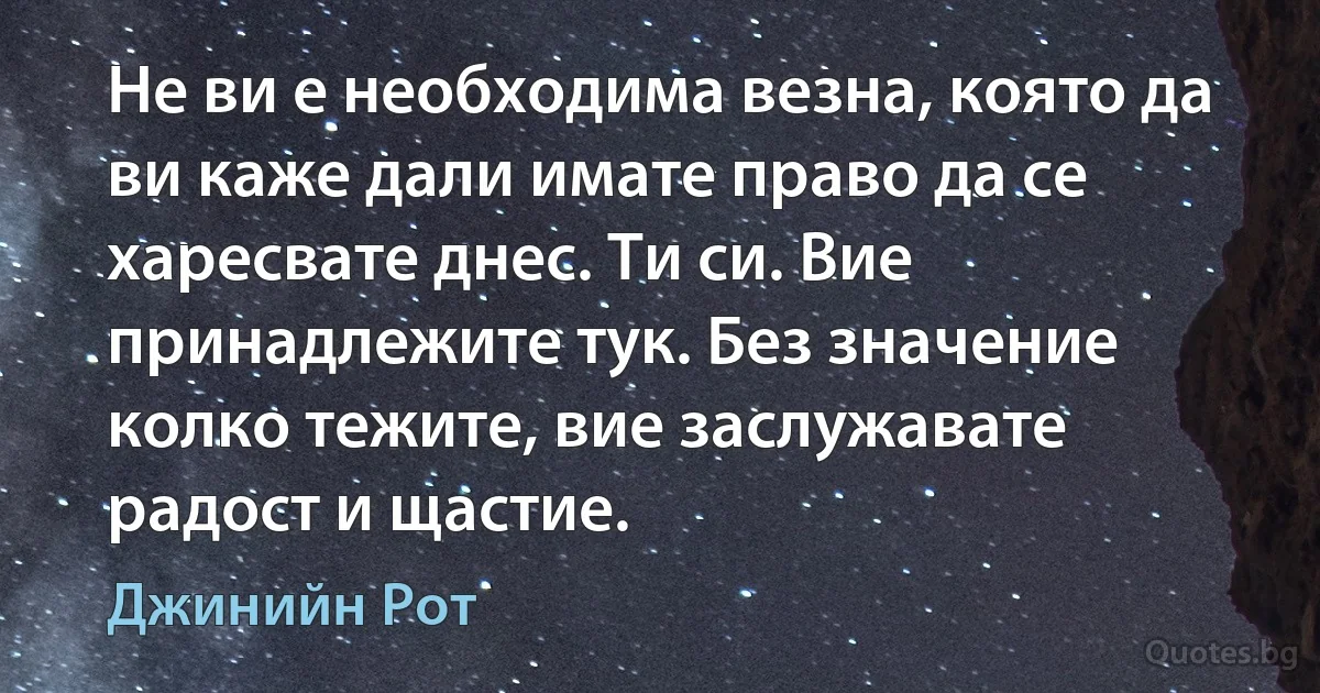 Не ви е необходима везна, която да ви каже дали имате право да се харесвате днес. Ти си. Вие принадлежите тук. Без значение колко тежите, вие заслужавате радост и щастие. (Джинийн Рот)