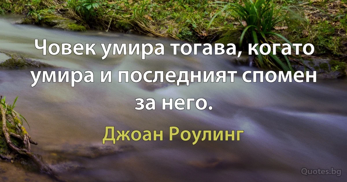 Човек умира тогава, когато умира и последният спомен за него. (Джоан Роулинг)