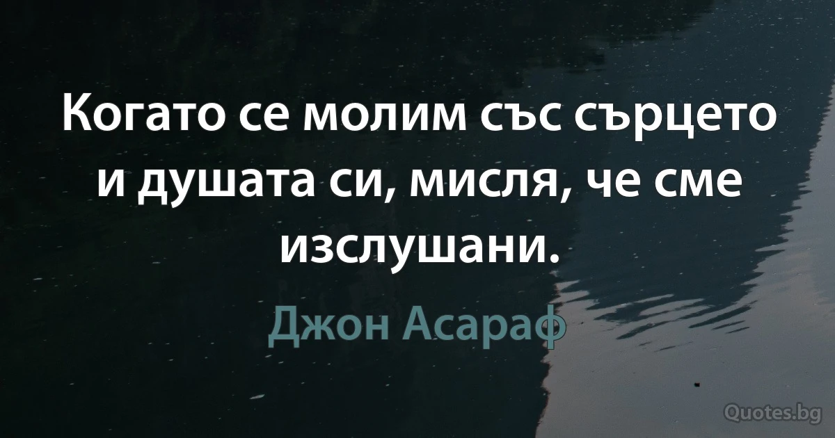 Когато се молим със сърцето и душата си, мисля, че сме изслушани. (Джон Асараф)