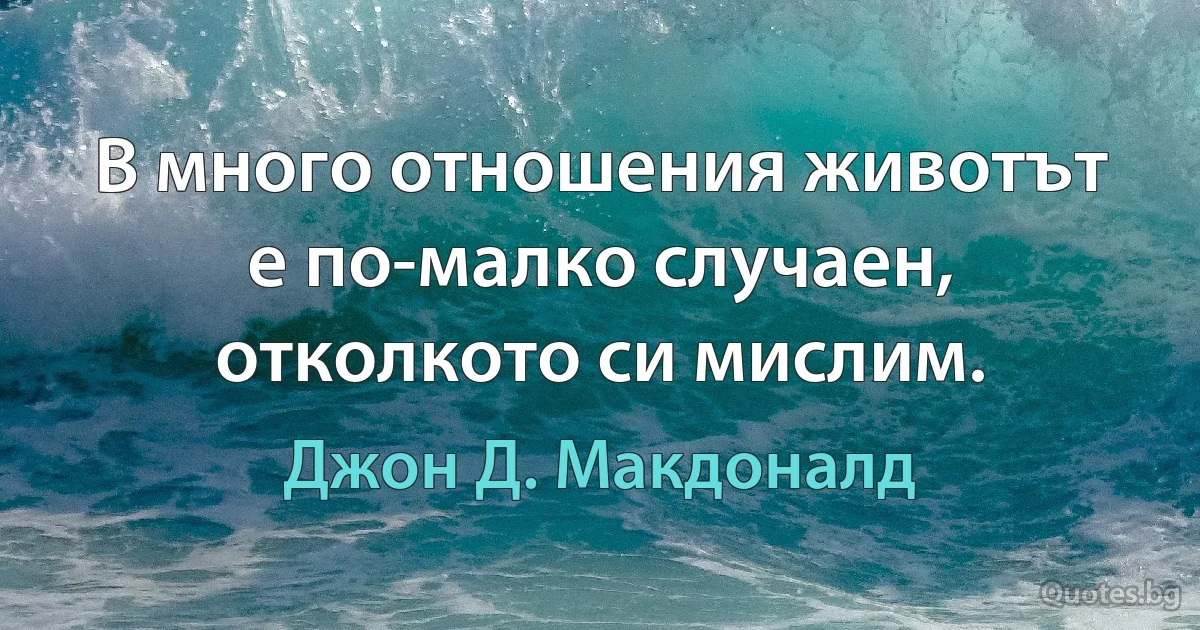 В много отношения животът е по-малко случаен, отколкото си мислим. (Джон Д. Макдоналд)