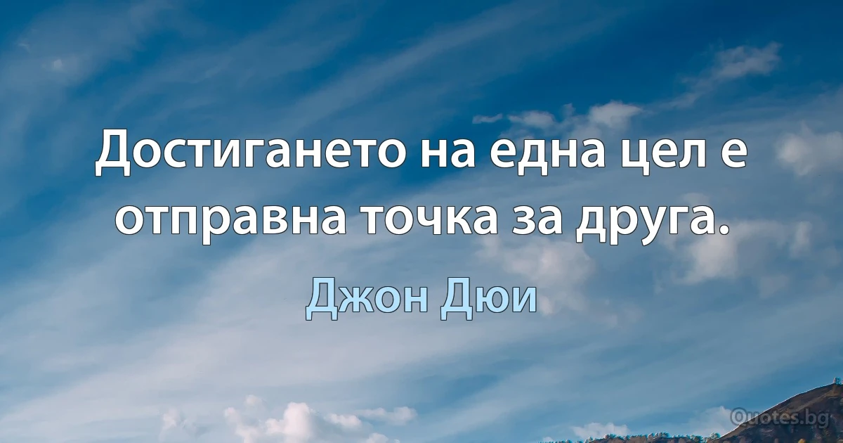 Достигането на една цел е отправна точка за друга. (Джон Дюи)