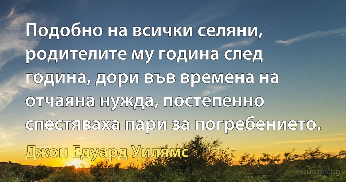 Подобно на всички селяни, родителите му година след година, дори във времена на отчаяна нужда, постепенно спестяваха пари за погребението. (Джон Едуард Уилямс)