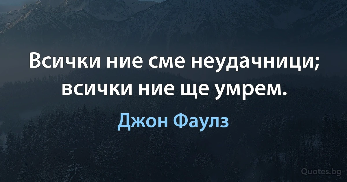 Всички ние сме неудачници; всички ние ще умрем. (Джон Фаулз)