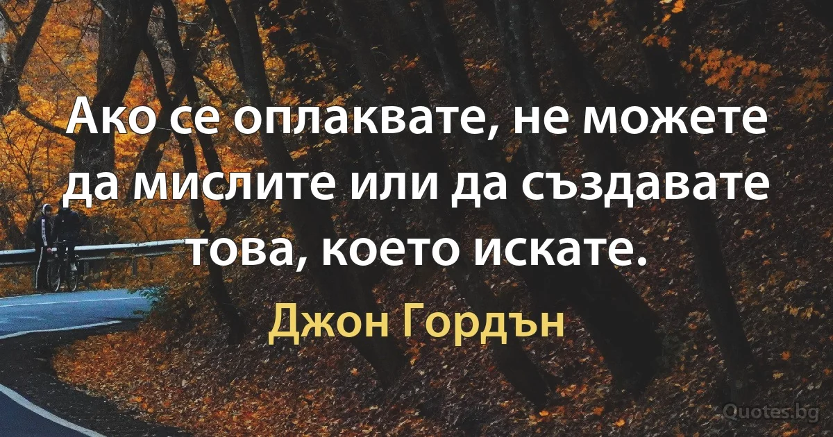 Ако се оплаквате, не можете да мислите или да създавате това, което искате. (Джон Гордън)