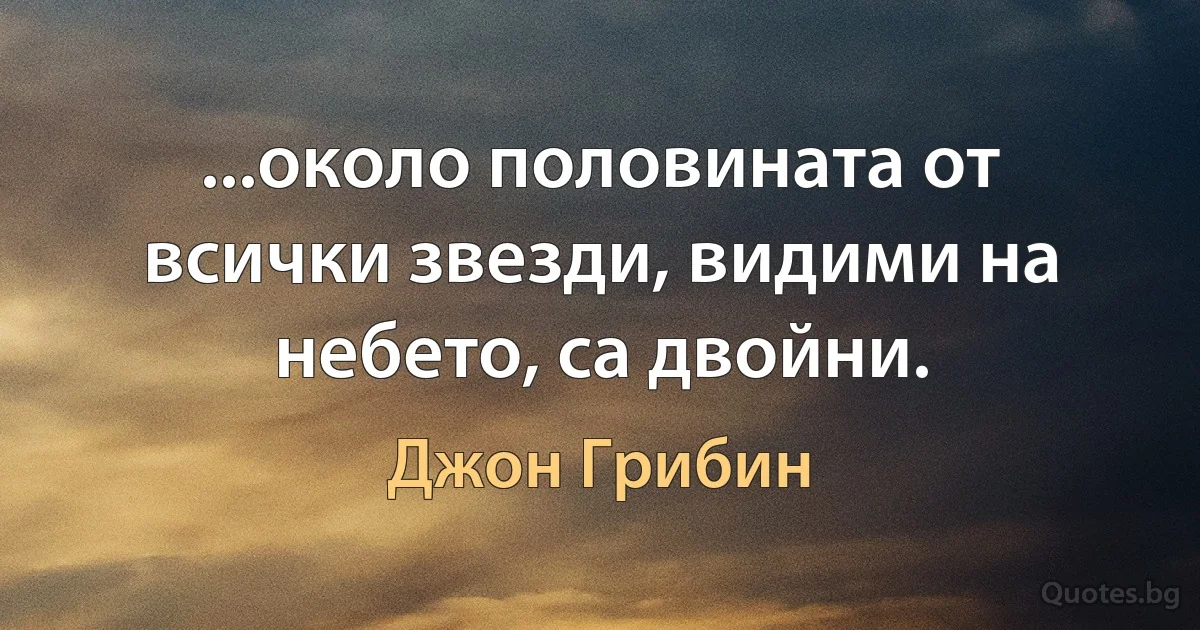 ...около половината от всички звезди, видими на небето, са двойни. (Джон Грибин)