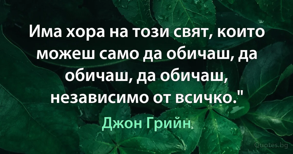 Има хора на този свят, които можеш само да обичаш, да обичаш, да обичаш, независимо от всичко." (Джон Грийн)