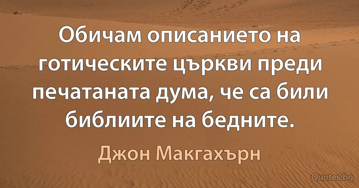 Обичам описанието на готическите църкви преди печатаната дума, че са били библиите на бедните. (Джон Макгахърн)