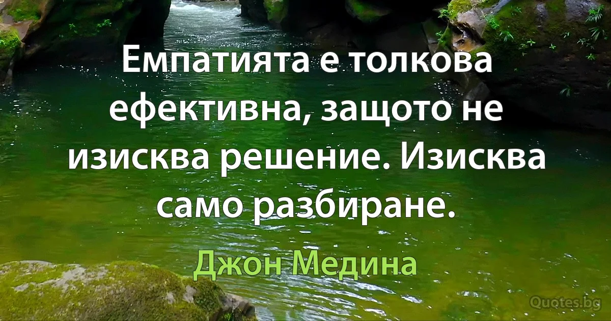 Емпатията е толкова ефективна, защото не изисква решение. Изисква само разбиране. (Джон Медина)