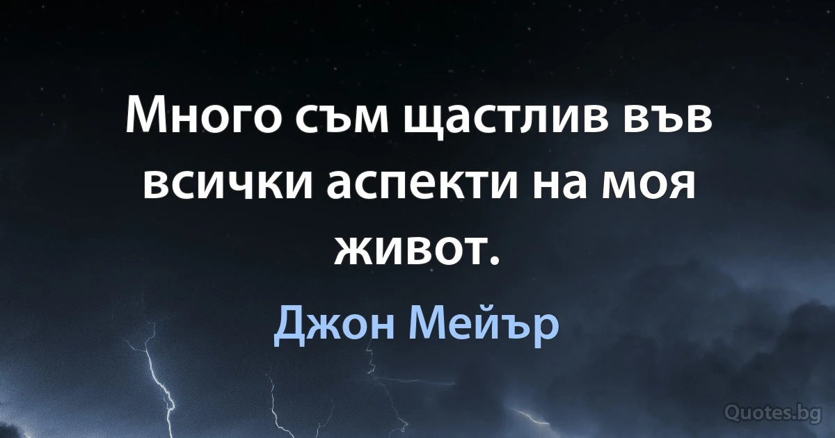 Много съм щастлив във всички аспекти на моя живот. (Джон Мейър)