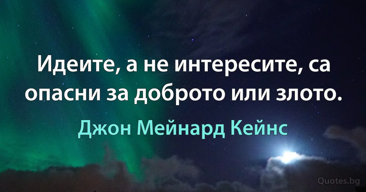 Идеите, а не интересите, са опасни за доброто или злото. (Джон Мейнард Кейнс)