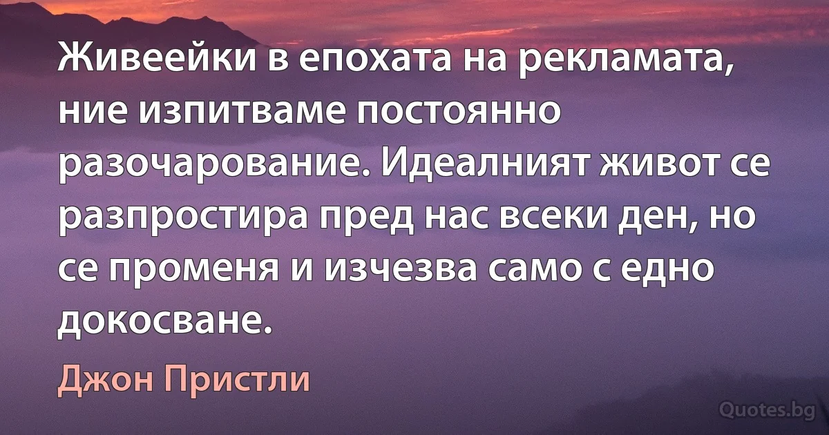 Живеейки в епохата на рекламата, ние изпитваме постоянно разочарование. Идеалният живот се разпростира пред нас всеки ден, но се променя и изчезва само с едно докосване. (Джон Пристли)