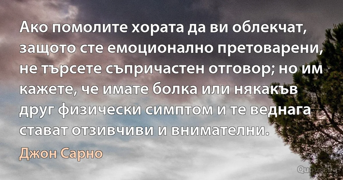 Ако помолите хората да ви облекчат, защото сте емоционално претоварени, не търсете съпричастен отговор; но им кажете, че имате болка или някакъв друг физически симптом и те веднага стават отзивчиви и внимателни. (Джон Сарно)