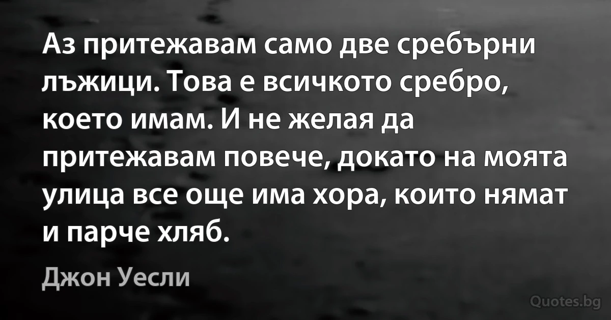 Аз притежавам само две сребърни лъжици. Това е всичкото сребро, което имам. И не желая да притежавам повече, докато на моята улица все още има хора, които нямат и парче хляб. (Джон Уесли)