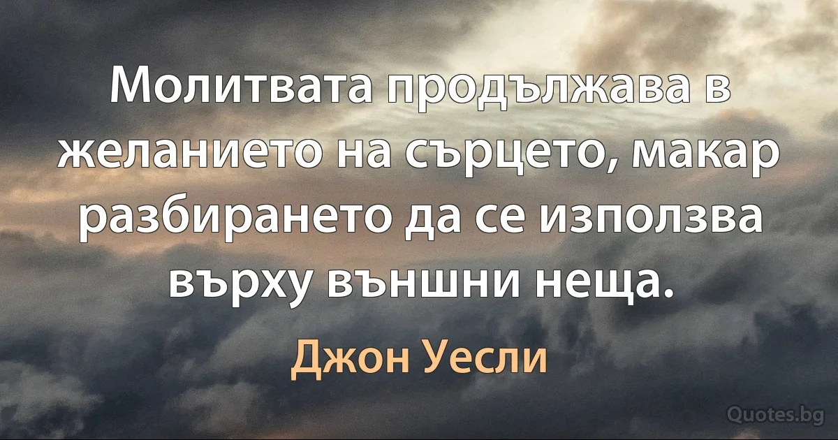 Молитвата продължава в желанието на сърцето, макар разбирането да се използва върху външни неща. (Джон Уесли)