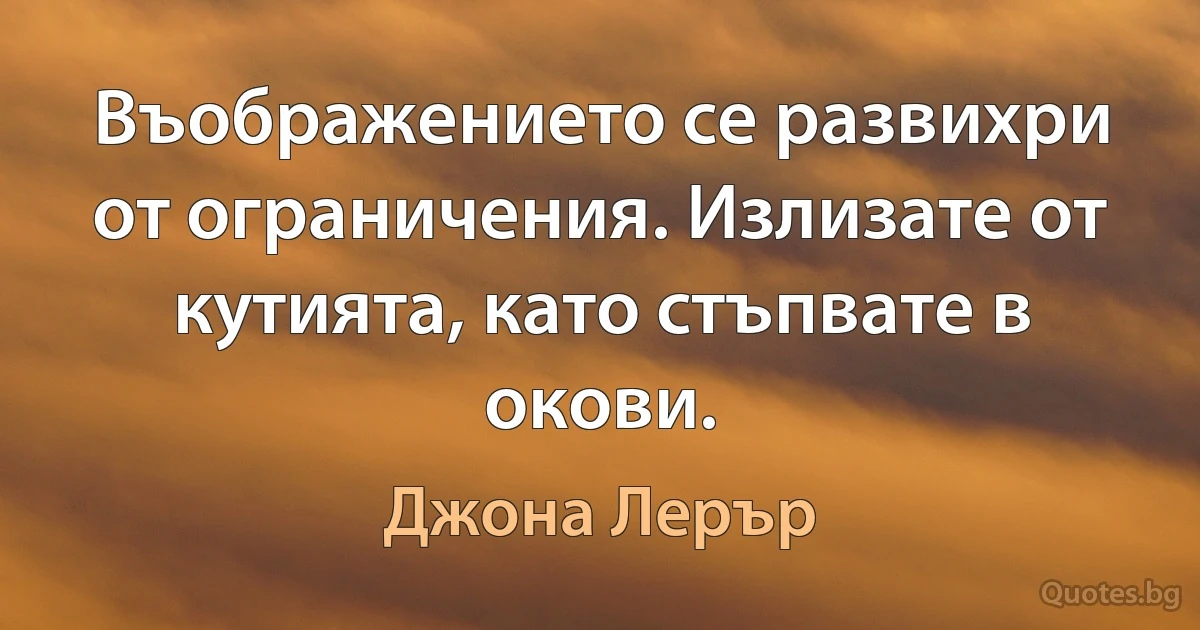 Въображението се развихри от ограничения. Излизате от кутията, като стъпвате в окови. (Джона Лерър)