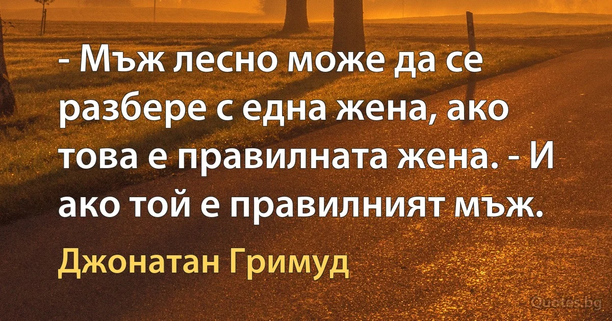 - Мъж лесно може да се разбере с една жена, ако това е правилната жена. - И ако той е правилният мъж. (Джонатан Гримуд)