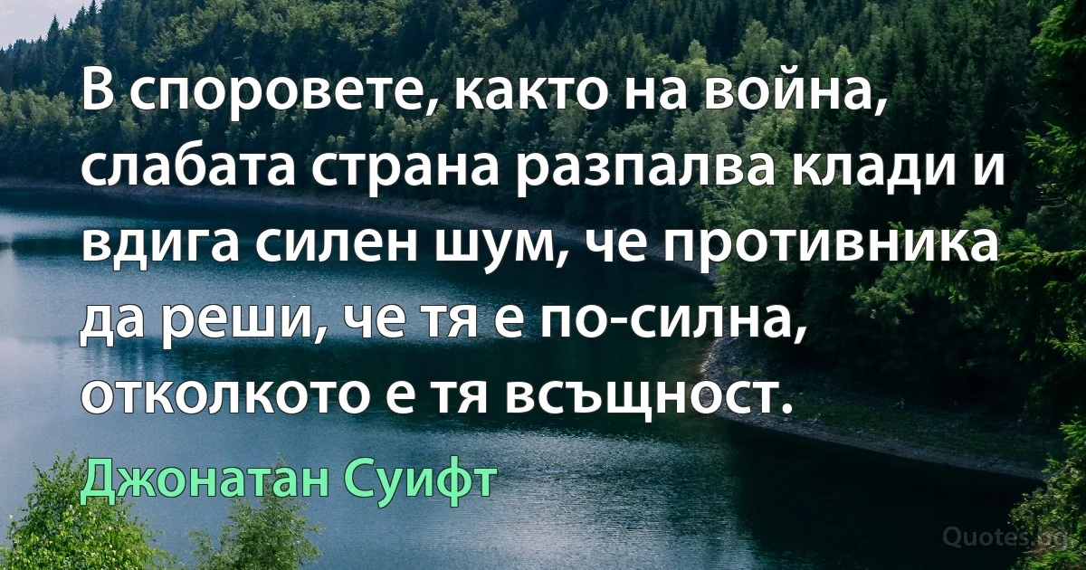 В споровете, както на война, слабата страна разпалва клади и вдига силен шум, че противника да реши, че тя е по-силна, отколкото е тя всъщност. (Джонатан Суифт)