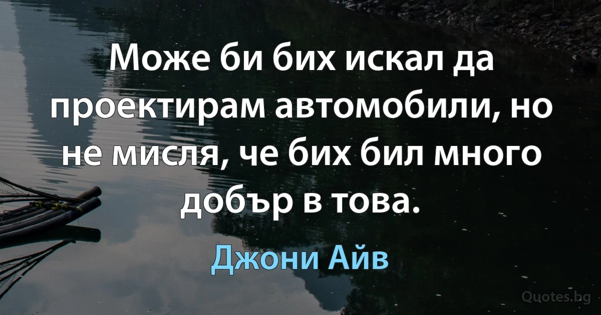 Може би бих искал да проектирам автомобили, но не мисля, че бих бил много добър в това. (Джони Айв)