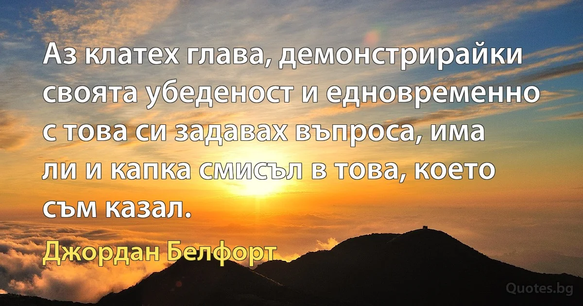 Аз клатех глава, демонстрирайки своята убеденост и едновременно с това си задавах въпроса, има ли и капка смисъл в това, което съм казал. (Джордан Белфорт)