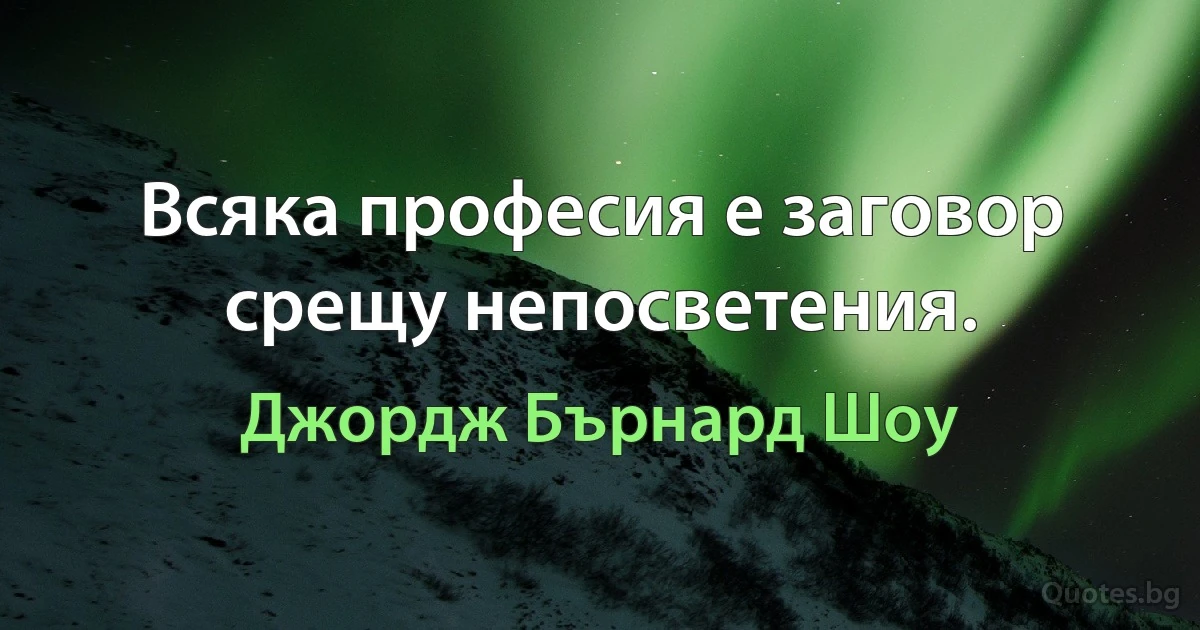 Всяка професия е заговор срещу непосветения. (Джордж Бърнард Шоу)