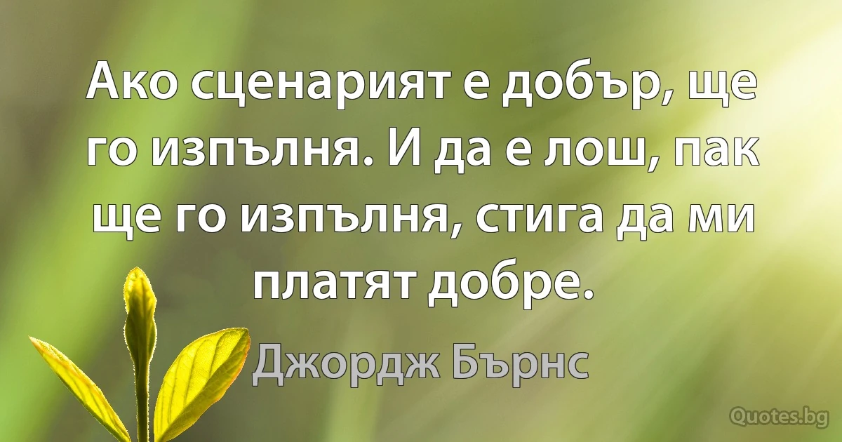 Ако сценарият е добър, ще го изпълня. И да е лош, пак ще го изпълня, стига да ми платят добре. (Джордж Бърнс)