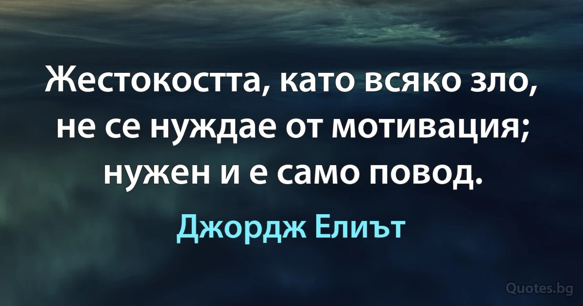 Жестокостта, като всяко зло, не се нуждае от мотивация; нужен и е само повод. (Джордж Елиът)