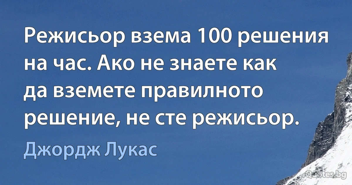 Режисьор взема 100 решения на час. Ако не знаете как да вземете правилното решение, не сте режисьор. (Джордж Лукас)