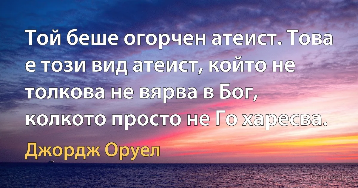 Той беше огорчен атеист. Това е този вид атеист, който не толкова не вярва в Бог, колкото просто не Го харесва. (Джордж Оруел)