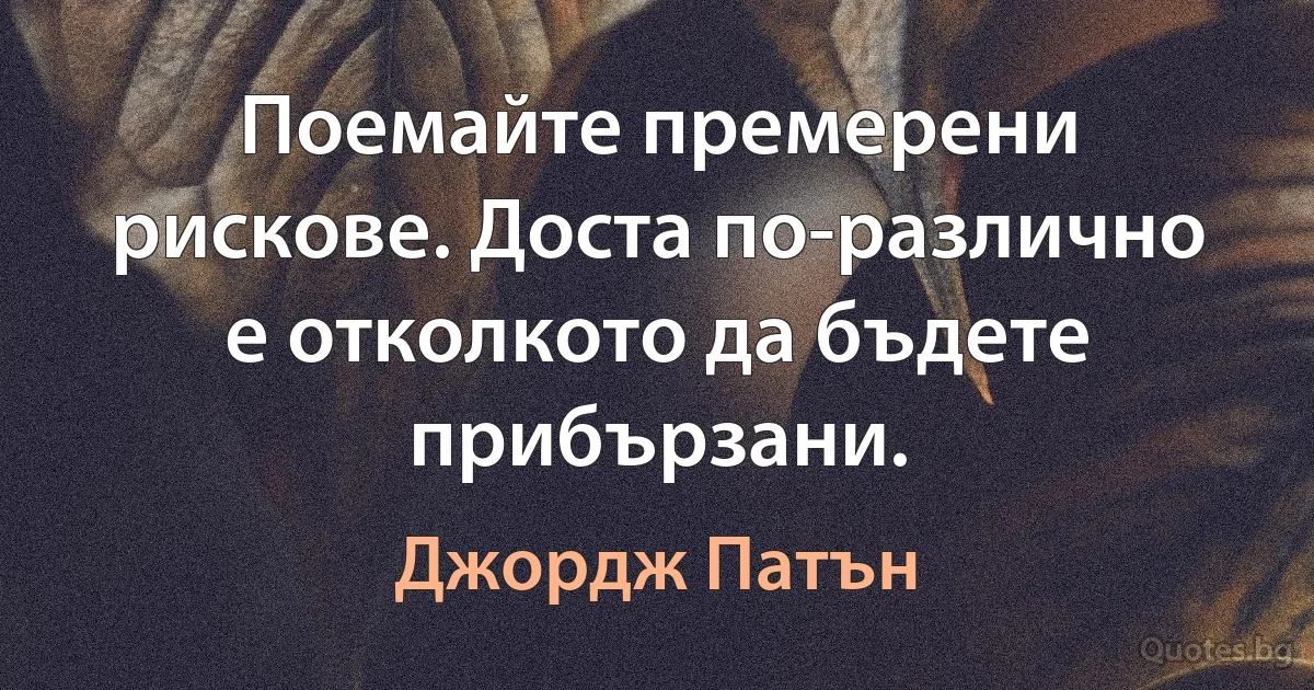 Поемайте премерени рискове. Доста по-различно е отколкото да бъдете прибързани. (Джордж Патън)