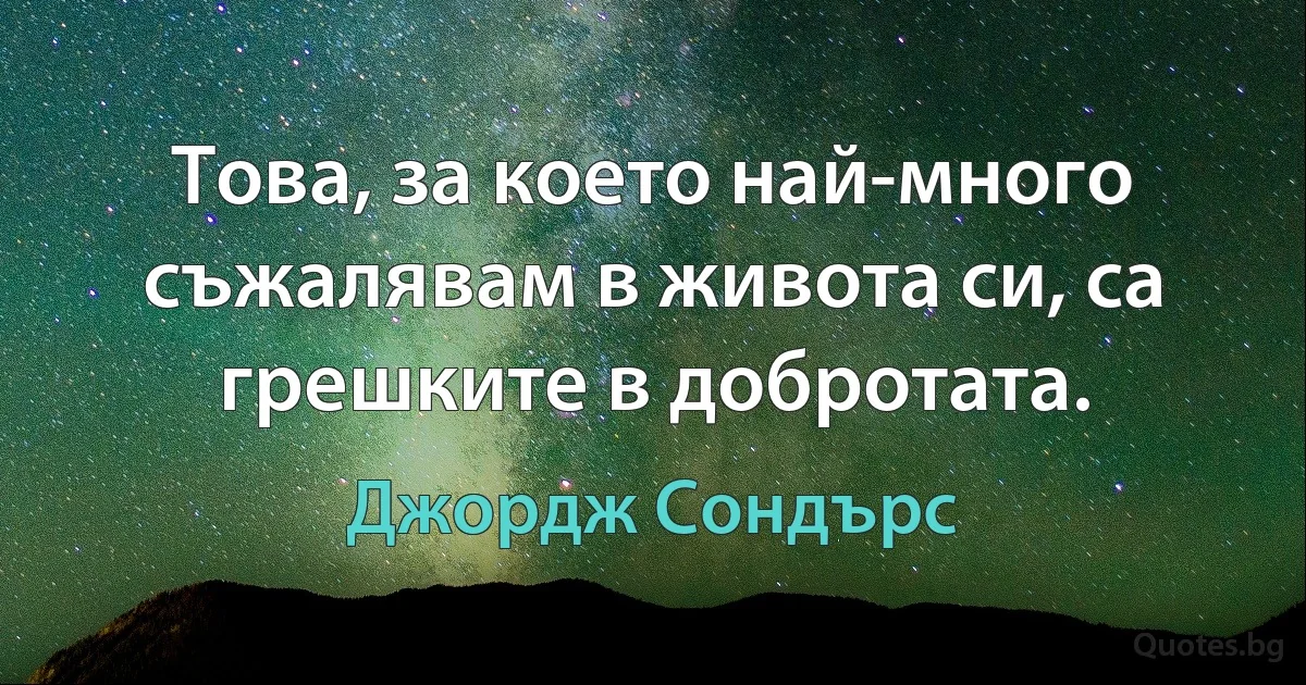 Това, за което най-много съжалявам в живота си, са грешките в добротата. (Джордж Сондърс)