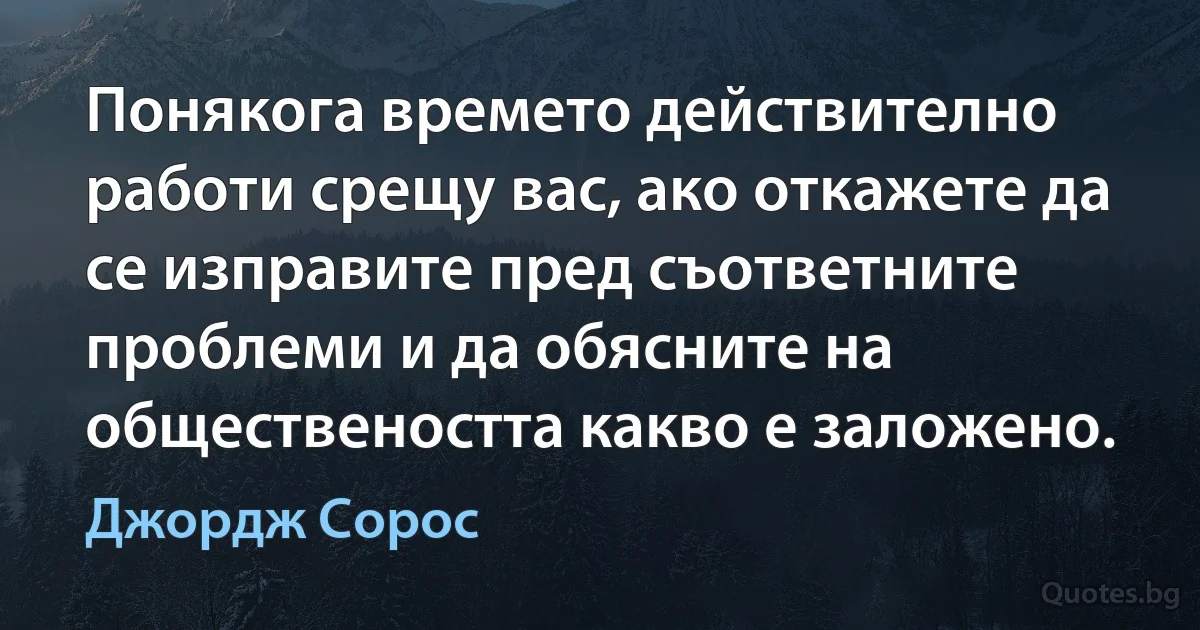 Понякога времето действително работи срещу вас, ако откажете да се изправите пред съответните проблеми и да обясните на обществеността какво е заложено. (Джордж Сорос)